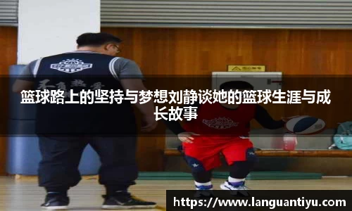 篮球路上的坚持与梦想刘静谈她的篮球生涯与成长故事